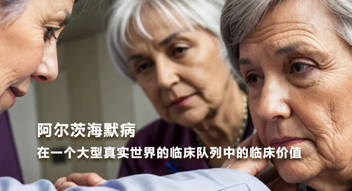 阿尔茨海默病在一个大型真实世界的临床队列中的临床价值(中文版)